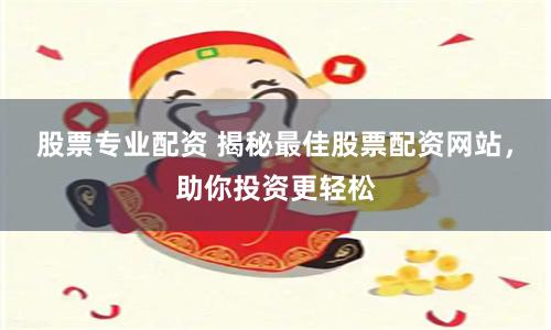 股票专业配资 揭秘最佳股票配资网站，助你投资更轻松