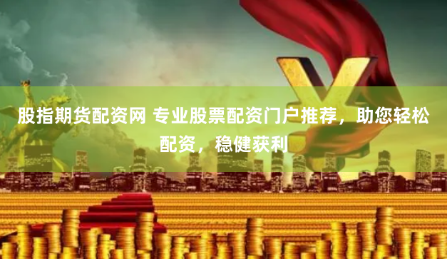 股指期货配资网 专业股票配资门户推荐，助您轻松配资，稳健获利