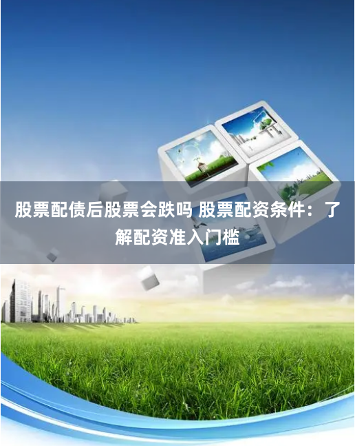 股票配债后股票会跌吗 股票配资条件：了解配资准入门槛