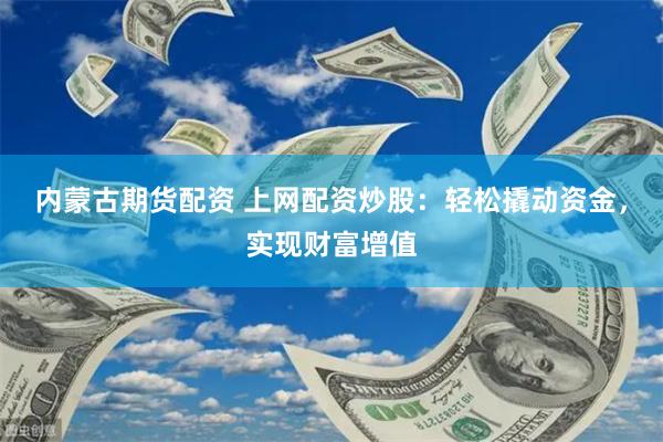 内蒙古期货配资 上网配资炒股：轻松撬动资金，实现财富增值