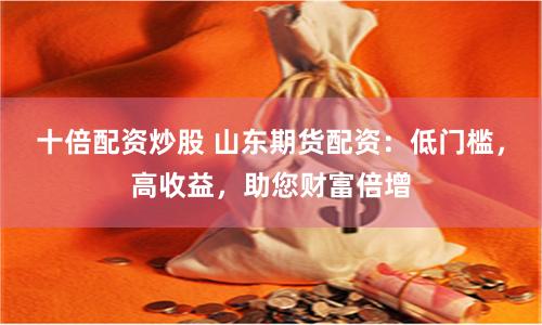 十倍配资炒股 山东期货配资：低门槛，高收益，助您财富倍增