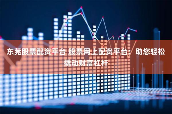 东莞股票配资平台 股票网上配资平台：助您轻松撬动财富杠杆