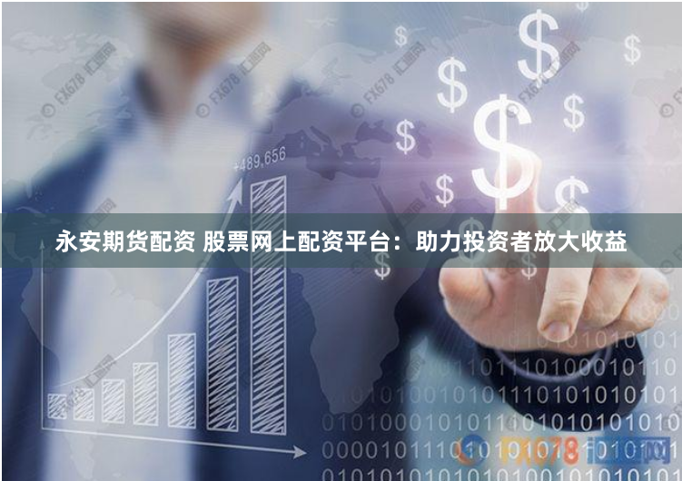 永安期货配资 股票网上配资平台：助力投资者放大收益