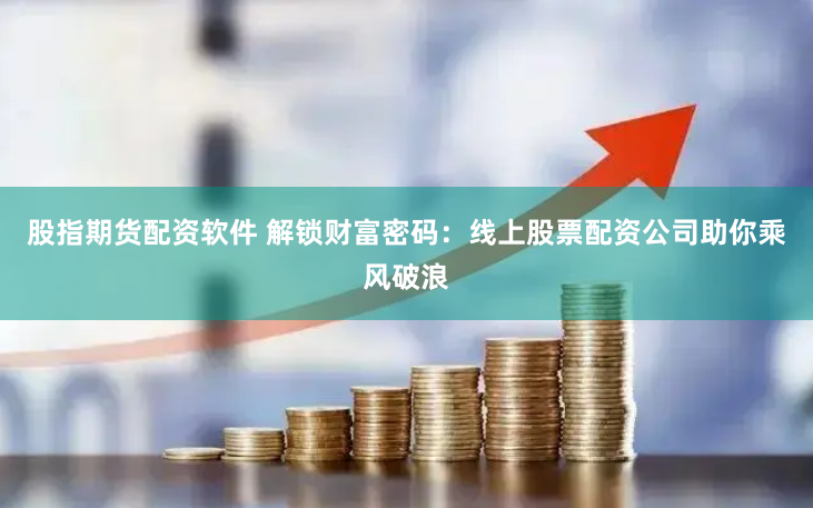 股指期货配资软件 解锁财富密码：线上股票配资公司助你乘风破浪