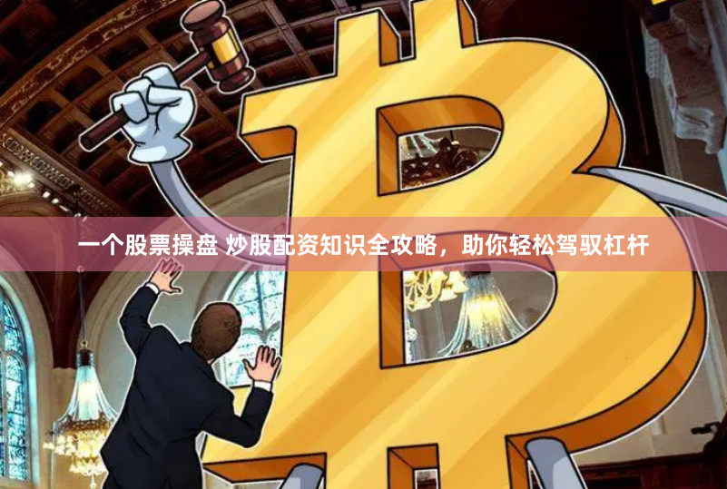 一个股票操盘 炒股配资知识全攻略，助你轻松驾驭杠杆