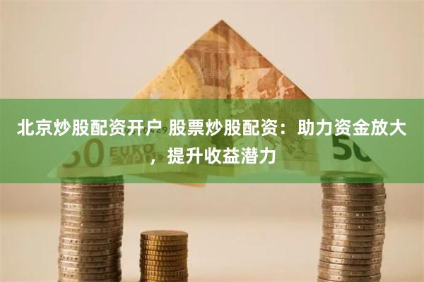 北京炒股配资开户 股票炒股配资：助力资金放大，提升收益潜力