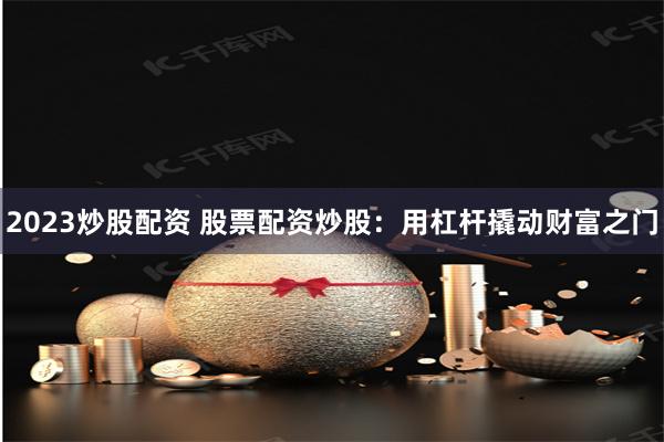 2023炒股配资 股票配资炒股：用杠杆撬动财富之门