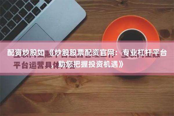 配资炒股如 《炒股股票配资官网：专业杠杆平台，助您把握投资机遇》