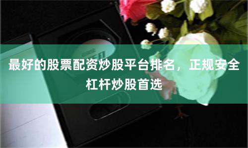 最好的股票配资炒股平台排名，正规安全杠杆炒股首选