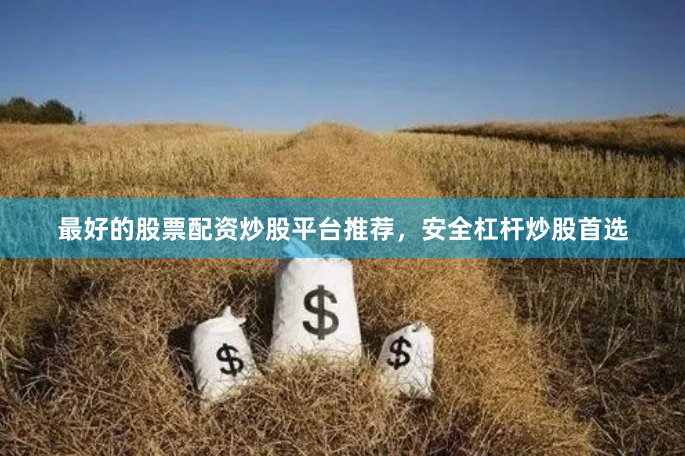最好的股票配资炒股平台推荐，安全杠杆炒股首选