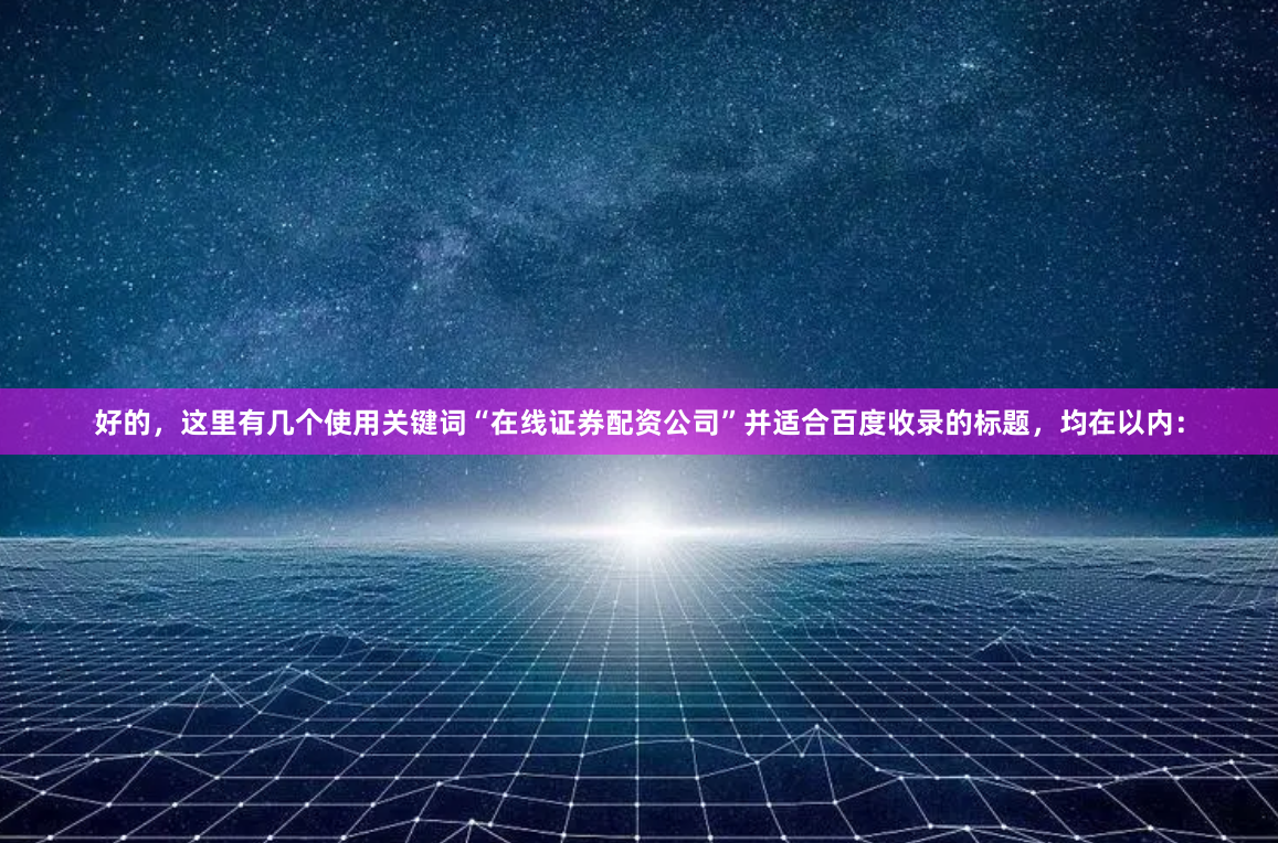 好的，这里有几个使用关键词“在线证券配资公司”并适合百度收录的标题，均在以内：