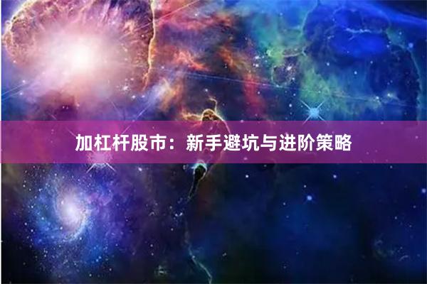 加杠杆股市：新手避坑与进阶策略