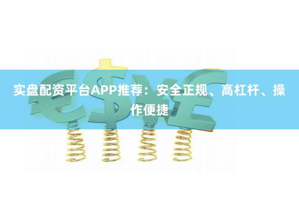 实盘配资平台APP推荐：安全正规、高杠杆、操作便捷