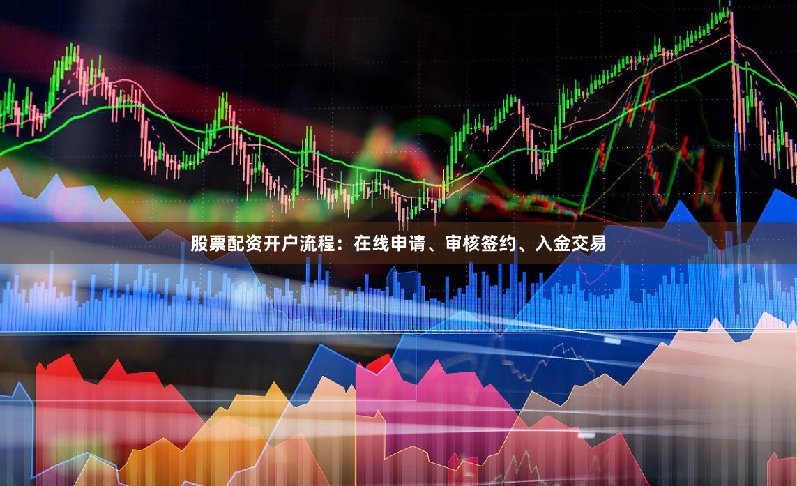 股票配资开户流程：在线申请、审核签约、入金交易