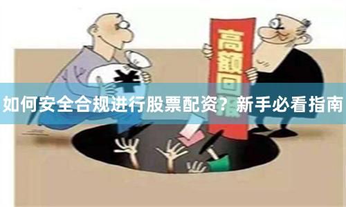 如何安全合规进行股票配资?新手必看指南