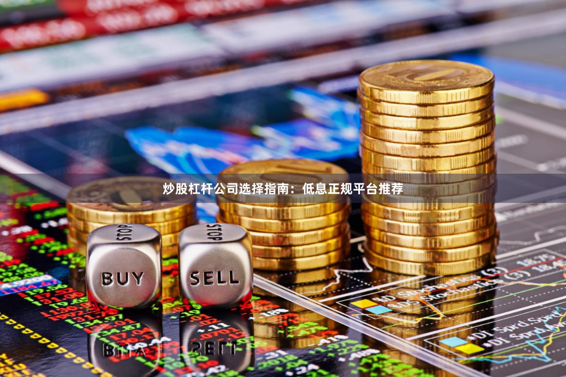 炒股杠杆公司选择指南：低息正规平台推荐