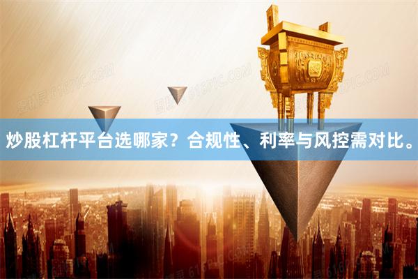 炒股杠杆平台选哪家?合规性、利率与风控需对比。