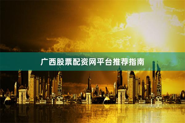广西股票配资网平台推荐指南