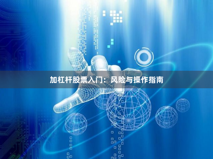 加杠杆股票入门：风险与操作指南