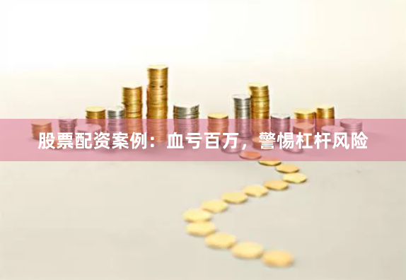 股票配资案例：血亏百万，警惕杠杆风险