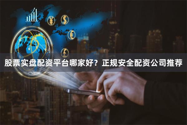 股票实盘配资平台哪家好？正规安全配资公司推荐